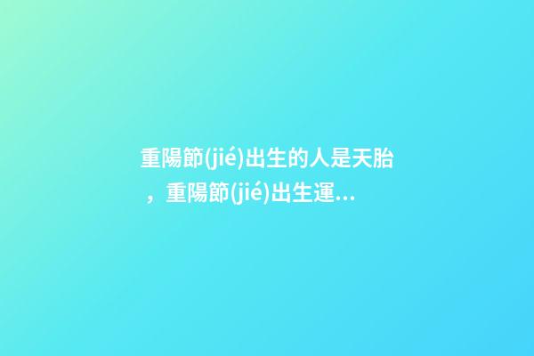 重陽節(jié)出生的人是天胎，重陽節(jié)出生運勢好嗎